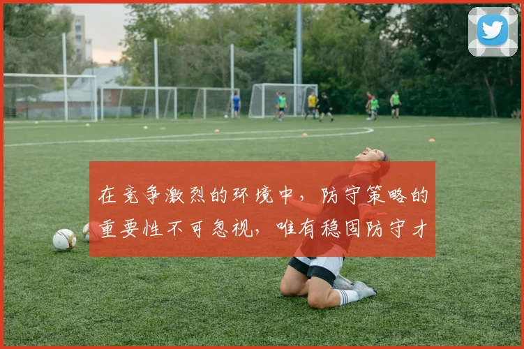 在竞争激烈的环境中，防守策略的重要性不可忽视，唯有稳固防守才能赢得胜利
