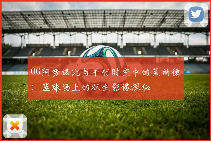 OG阿努诺比与平行时空中的莱纳德：篮球场上的双生影像探秘