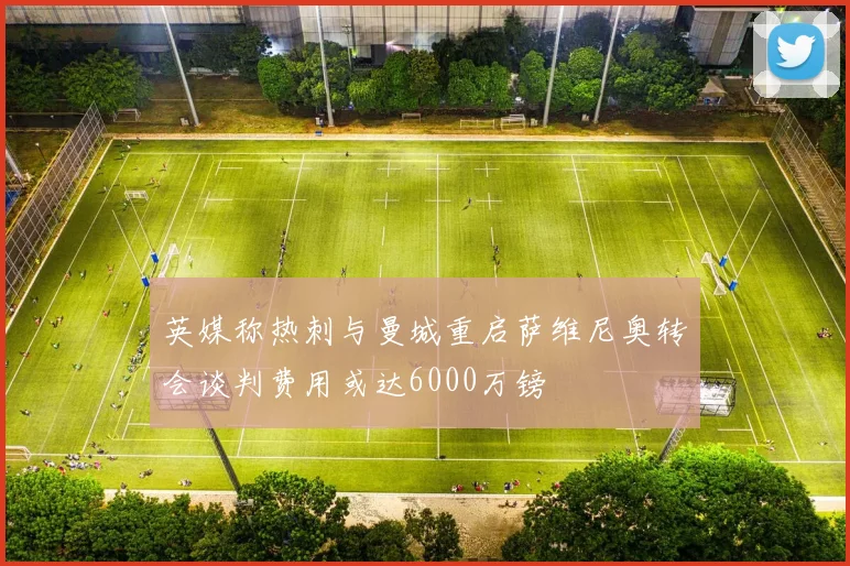 英媒称热刺与曼城重启萨维尼奥转会谈判费用或达6000万镑