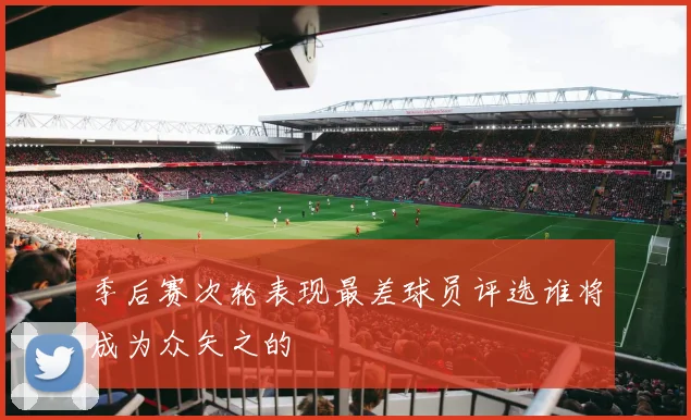 季后赛次轮表现最差球员评选谁将成为众矢之的