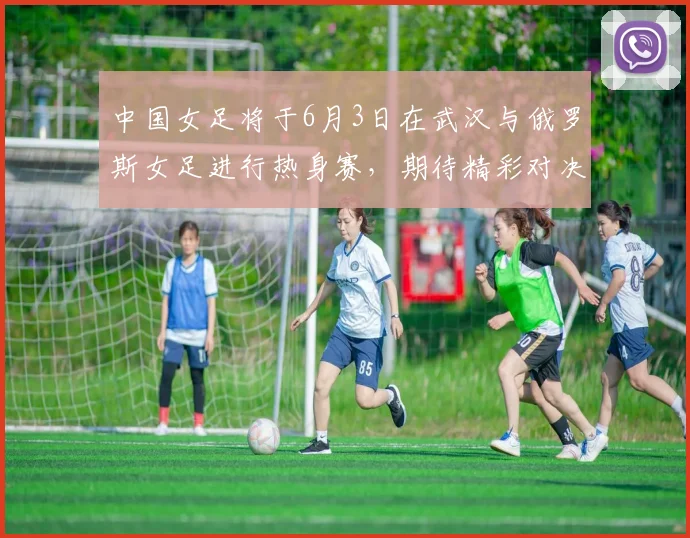 中国女足将于6月3日在武汉与俄罗斯女足进行热身赛，期待精彩对决