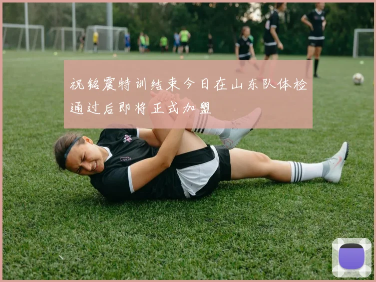 祝铭震特训结束今日在山东队体检通过后即将正式加盟