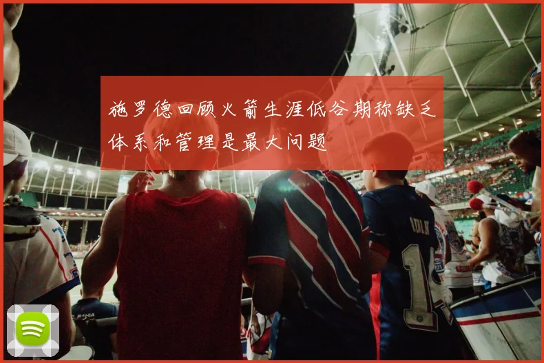 施罗德回顾火箭生涯低谷期称缺乏体系和管理是最大问题