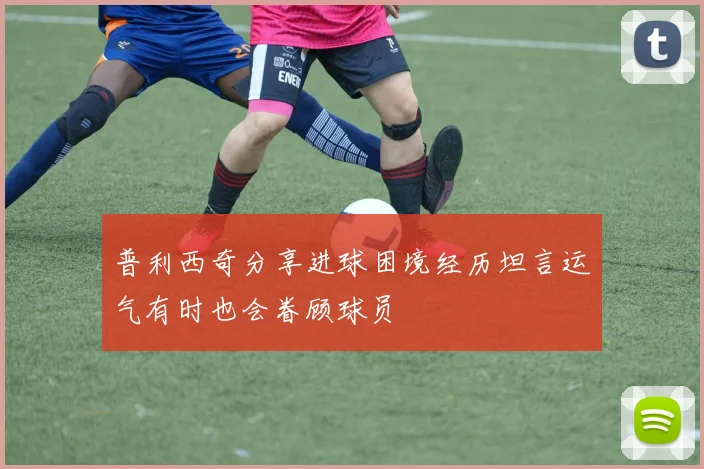 普利西奇分享进球困境经历坦言运气有时也会眷顾球员