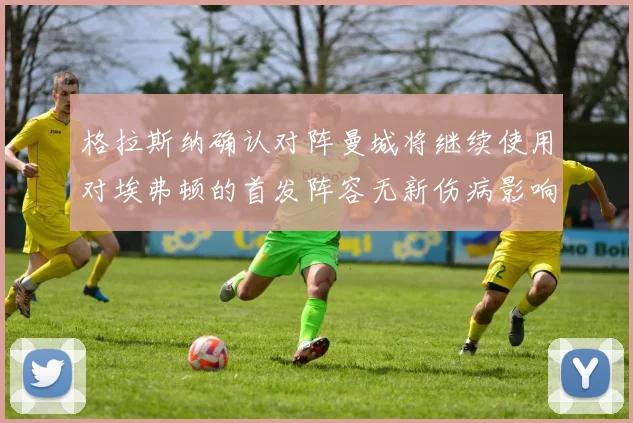格拉斯纳确认对阵曼城将继续使用对埃弗顿的首发阵容无新伤病影响