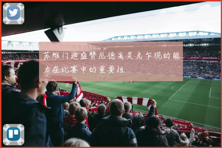 苏维门迪盛赞厄德高灵光乍现的能力在比赛中的重要性