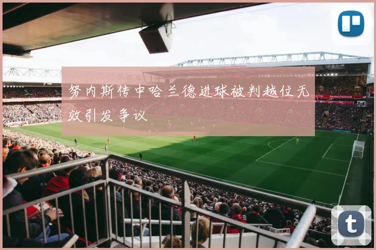 努内斯传中哈兰德进球被判越位无效引发争议