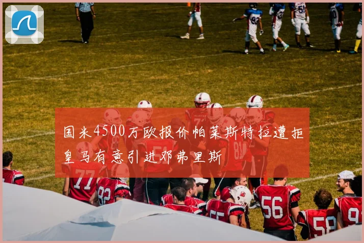 国米4500万欧报价帕莱斯特拉遭拒皇马有意引进邓弗里斯
