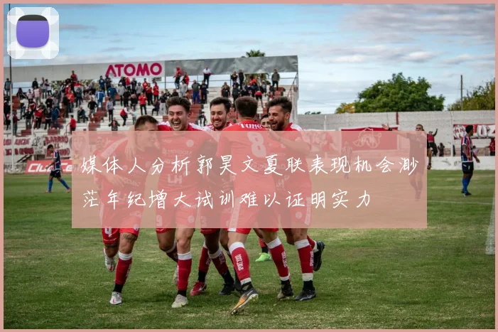 媒体人分析郭昊文夏联表现机会渺茫年纪增大试训难以证明实力