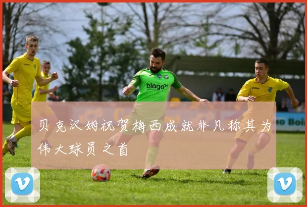 贝克汉姆祝贺梅西成就非凡称其为伟大球员之首